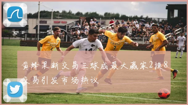 黄蜂果断交易三球成最大赢家2换8交易引发市场热议