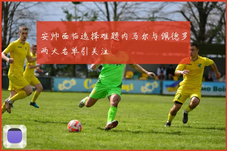 安帅面临选择难题内马尔与佩德罗两大名单引关注