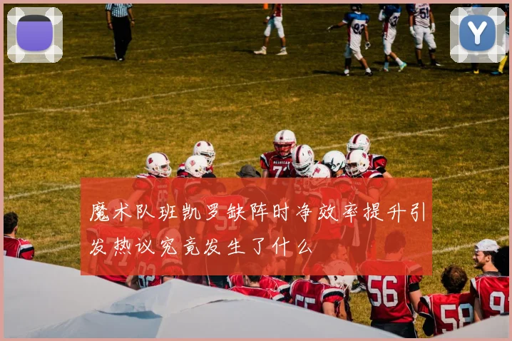 魔术队班凯罗缺阵时净效率提升引发热议究竟发生了什么