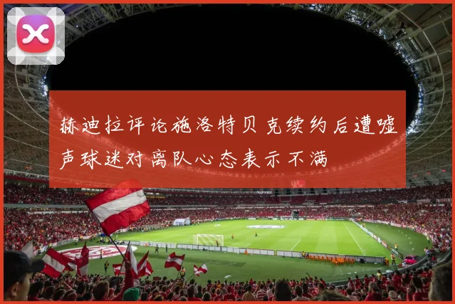 赫迪拉评论施洛特贝克续约后遭嘘声球迷对离队心态表示不满