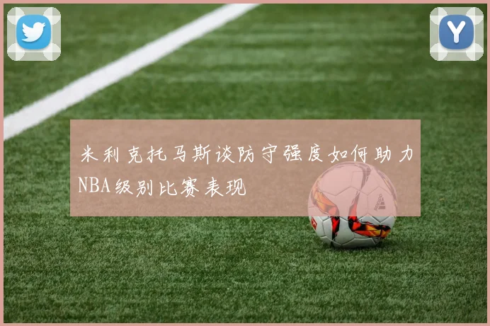 米利克托马斯谈防守强度如何助力NBA级别比赛表现