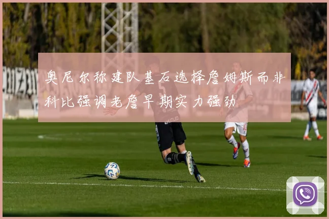 奥尼尔称建队基石选择詹姆斯而非科比强调老詹早期实力强劲