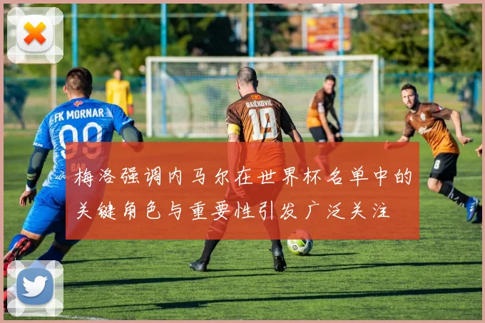 梅洛强调内马尔在世界杯名单中的关键角色与重要性引发广泛关注