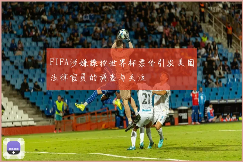 FIFA涉嫌操控世界杯票价引发美国法律官员的调查与关注