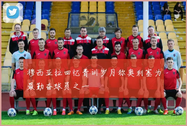穆西亚拉回忆青训岁月称奥利塞为最勤奋球员之一