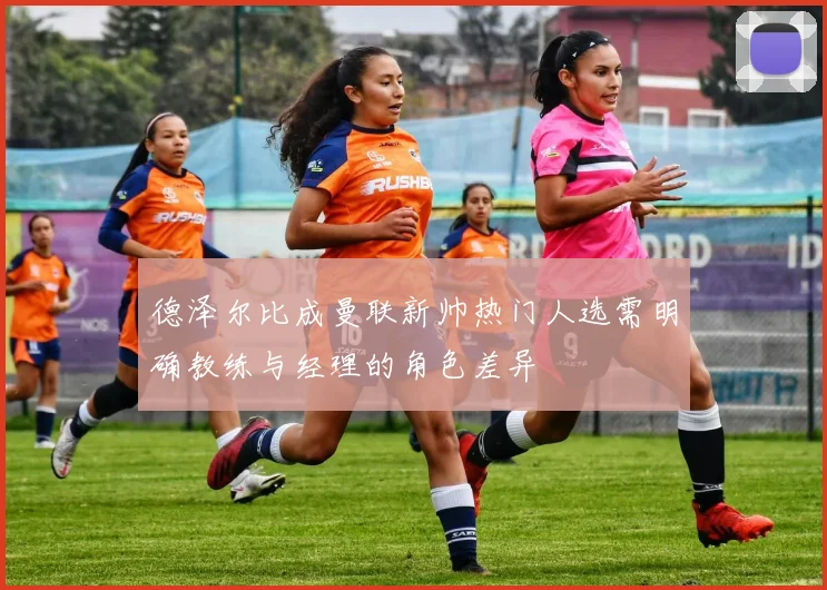 德泽尔比成曼联新帅热门人选需明确教练与经理的角色差异