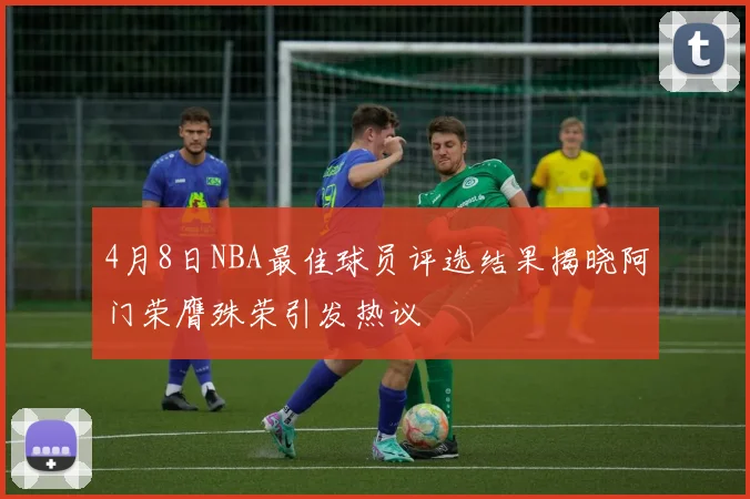 4月8日NBA最佳球员评选结果揭晓阿门荣膺殊荣引发热议