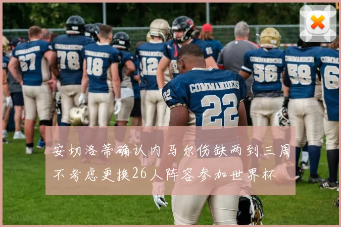 安切洛蒂确认内马尔伤缺两到三周不考虑更换26人阵容参加世界杯