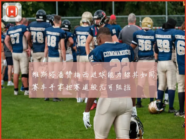 维斯塔潘赞梅西进球能力称其如同赛车手掌控赛道般无可阻挡