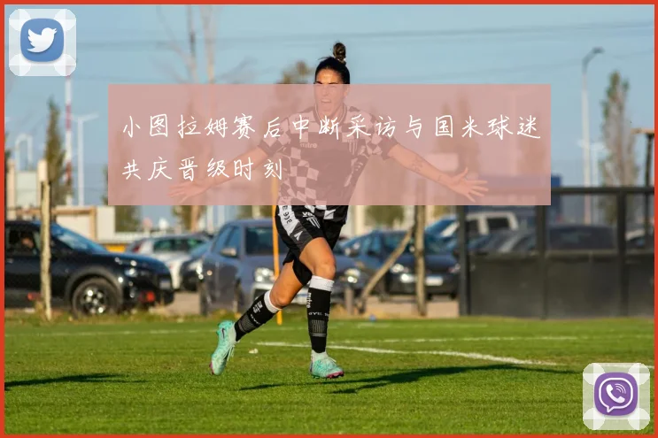 小图拉姆赛后中断采访与国米球迷共庆晋级时刻