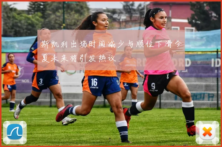 斯凯利出场时间减少与顺位下滑今夏未来将引发热议
