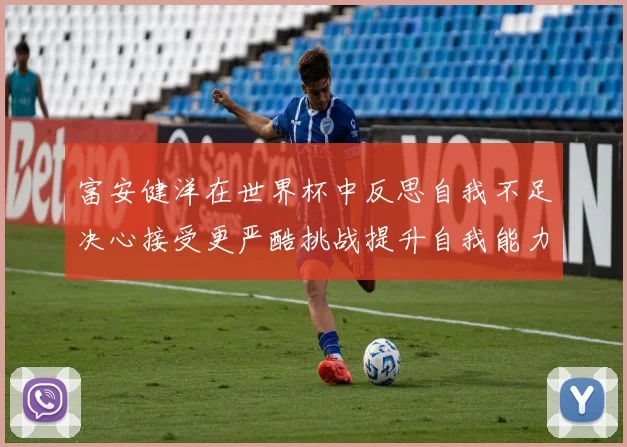 富安健洋在世界杯中反思自我不足决心接受更严酷挑战提升自我能力