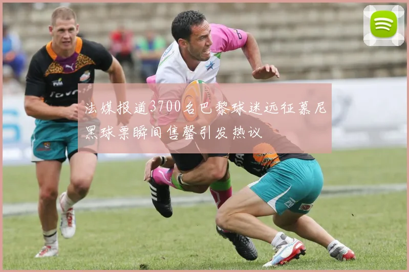 法媒报道3700名巴黎球迷远征慕尼黑球票瞬间售罄引发热议