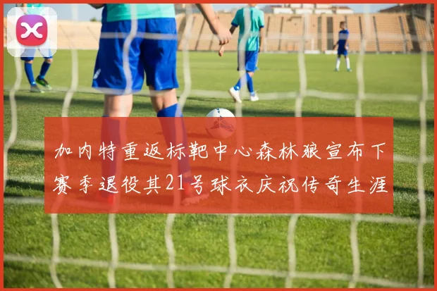加内特重返标靶中心森林狼宣布下赛季退役其21号球衣庆祝传奇生涯
