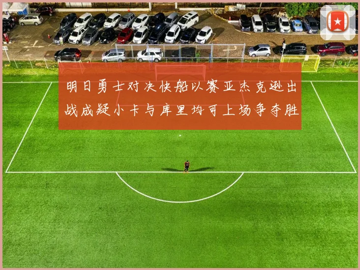 明日勇士对决快船以赛亚杰克逊出战成疑小卡与库里均可上场争夺胜利