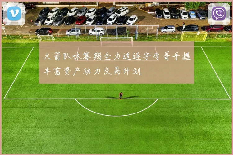 火箭队休赛期全力追逐字母哥手握丰富资产助力交易计划