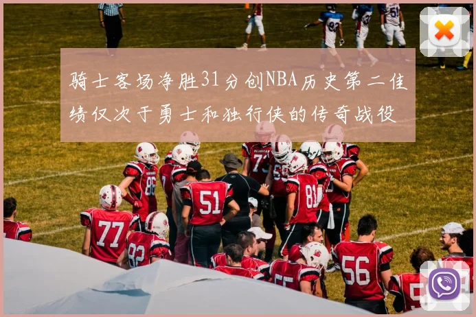 骑士客场净胜31分创NBA历史第二佳绩仅次于勇士和独行侠的传奇战役