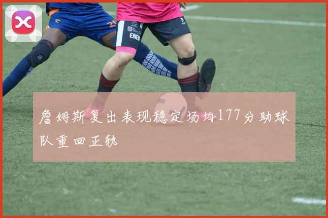 詹姆斯复出表现稳定场均177分助球队重回正轨